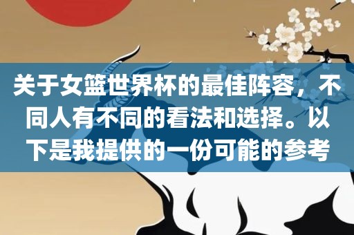 关于女篮世界杯的最佳阵容，不同人有不同的看法和选择。以下是我提供的一份可能的参考