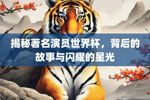 揭秘著名演员世界杯，背后的故事与闪耀的星光