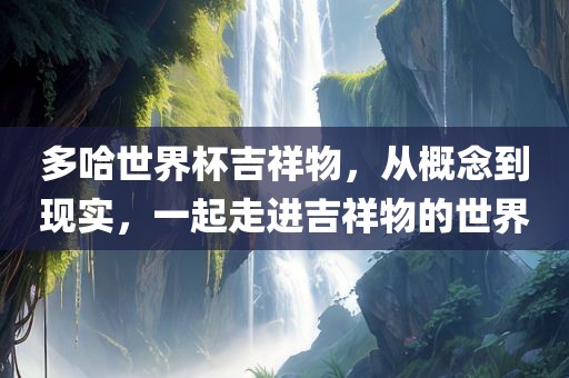多哈世界杯吉祥物，从概念到现实，一起走进吉祥物的世界
