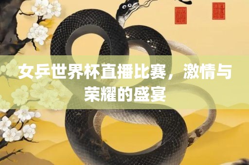 女乒世界杯直播比赛，激情与荣耀的盛宴