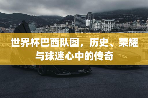 世界杯巴西队图，历史、荣耀与球迷心中的传奇
