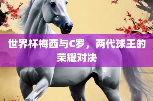 世界杯梅西与C罗，两代球王的荣耀对决