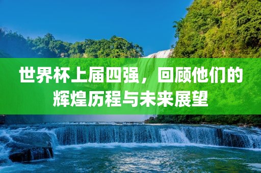 世界杯上届四强，回顾他们的辉煌历程与未来展望