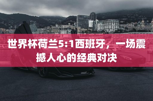 世界杯荷兰5:1西班牙，一场震撼人心的经典对决