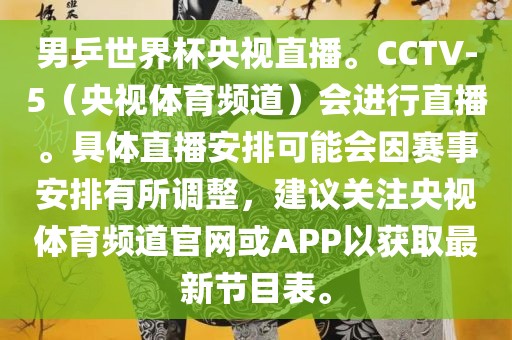 男乒世界杯央视直播。CCTV-5（央视体育频道）会进行直播。具体直播安排可能会因赛事安排有所调整，建议关注央视体育频道官网或APP以获取最新节目表。