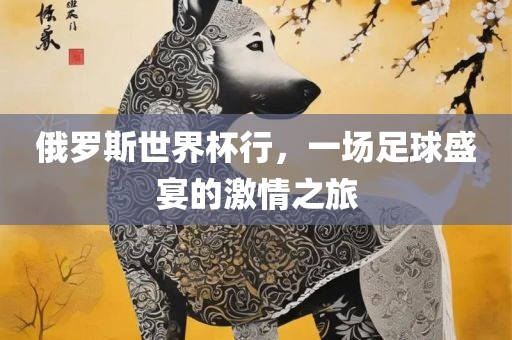 俄罗斯世界杯行，一场足球盛宴的激情之旅