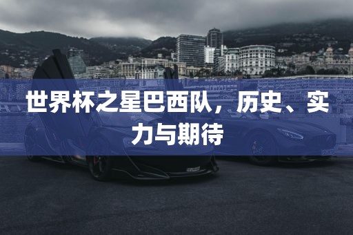 世界杯之星巴西队，历史、实力与期待