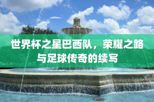 世漯河市盈旭机械设备有限公司界杯之星巴西队，荣耀之路与足球传奇的续写