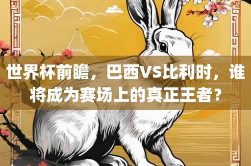 世界杯前瞻，巴西VS比利时，谁将成为赛场上的真正王者？