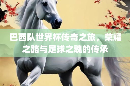 巴西队世界杯传奇之旅，荣耀之路与足球之魂的传承漯河市盈旭机械设备有限公司