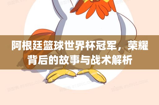阿根廷篮球世界杯冠军，荣耀背后的故事与战术解析
