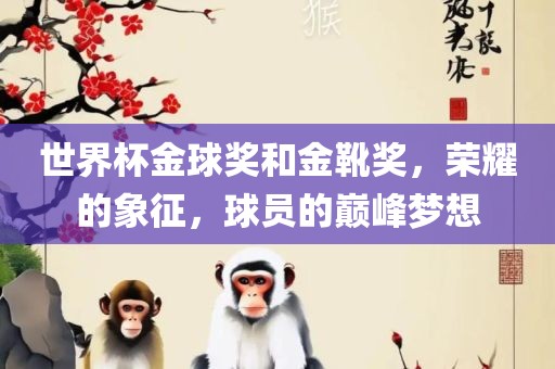 世界杯金球奖和金靴奖，荣耀的象征，球员的巅峰梦想