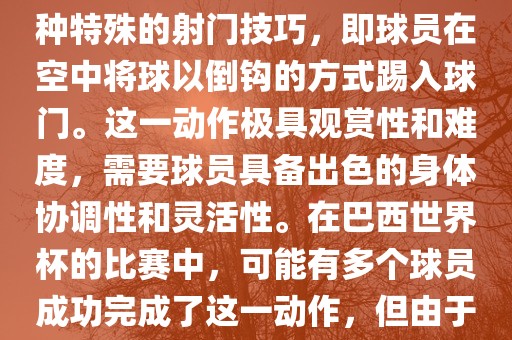 在巴西世界杯中，倒挂金钩是一个非常精彩且震撼的射门动作。这一术语通常用来描述一种特殊的射门技巧，即球员在空中将球以倒钩的方式踢入球门。这一动作极具观赏性和难度，需要球员具备出色的身体协调性和灵活性。在巴西世界杯的比赛中，可能有多个球员成功完成了这一动作，但由于比赛场次众多，具体是哪位球员以及具体哪场比赛完成的这一动作可能难以准确回忆。