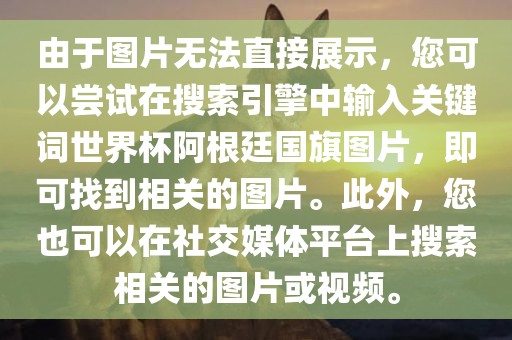 由于图片无法直接展示，您可以尝试在搜索引擎中输入关键词世界杯阿根廷国旗图片，即可找到相关的图片。此外，您也可以在社交媒体平台上搜索相关的图片或视频。