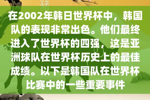 在2002年韩日世界杯中，韩国队的表现非常出色。他们最终进入了世界杯的四强，这是亚洲球队在世界杯历史上的最佳成绩。以下是韩国队在世界杯比赛中的一些重要事件