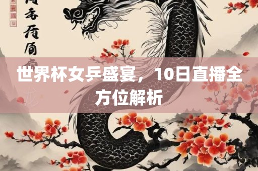 世界杯女乒盛宴，10日直播全方位解析
