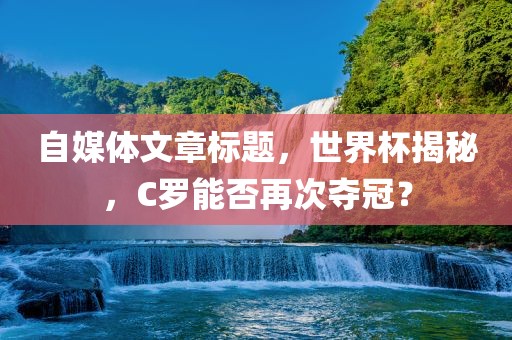 自媒体文章标题，世界杯揭秘，C罗能否再次夺冠？