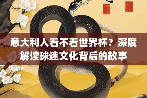 意大利人看不看世界杯？深度解读球迷文化背后的故事