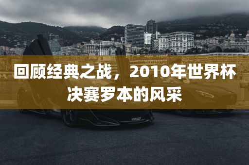 回顾经典之战，2010年世界杯决赛罗本的风采