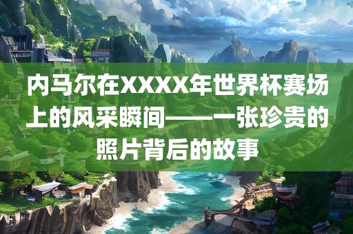 内马尔在XXXX年世界杯赛场上的风采瞬间——一张珍贵的照片背后的故事