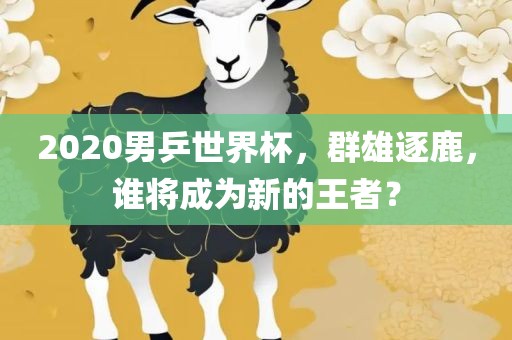 2020男乒世界杯，群雄逐鹿，谁将成为新的王者？