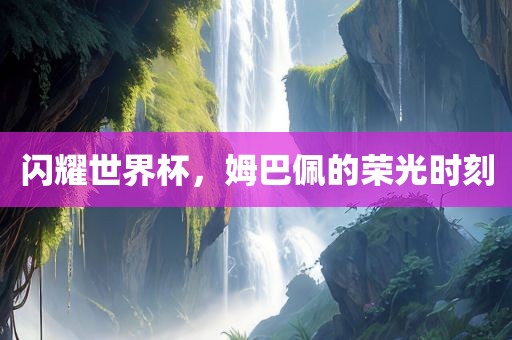 闪耀世界杯，姆巴佩的荣光时刻