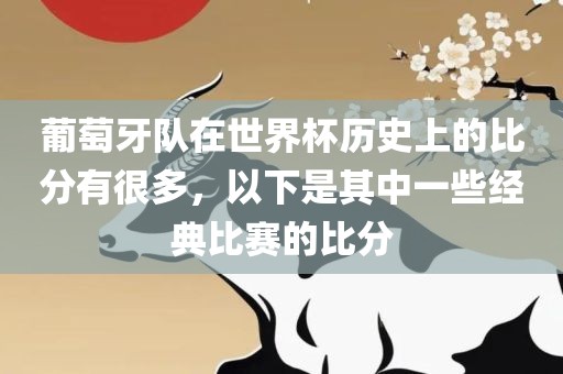 葡萄牙队在世界杯历史上的比分有很多，以下是其中一些经典比赛的比分