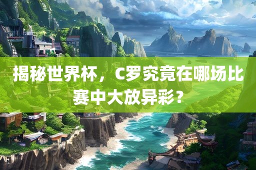 揭秘世界杯，C罗究竟在哪场比赛中大放异彩？