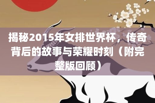 揭秘2015年女排世界杯，传奇背后的故事与荣耀时刻（附完整版回顾）