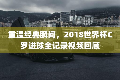 重温经典瞬间，2018世界杯C罗进球全记录视频回顾