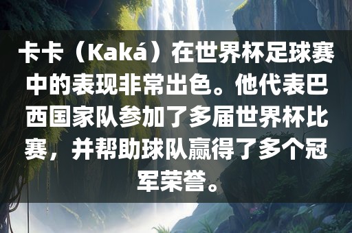卡卡（Kaká）在世界杯足球赛中的表现非常出色。他代表巴西国家队参加了多届世界杯比赛，并帮助球队赢得了多个冠军荣誉。