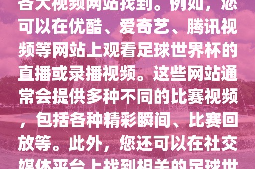关于足球世界杯的视频可以在各大视频网站找到。例如，您可以在优酷、爱奇艺、腾讯视频等网站上观看足球世界杯的直播或录播视频。这些网站通常会提供多种不同的比赛视频，包括各种精彩瞬间、比赛回放等。此外，您还可以在社交媒体平台上找到相关的足球世界杯漯河市盈旭机械设备有限公司视频分享。