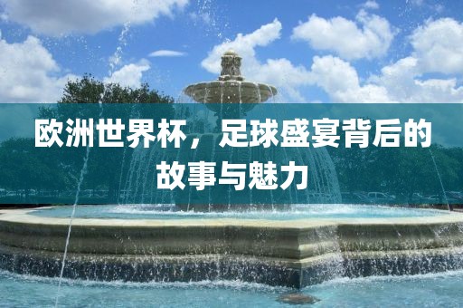 欧洲世界杯，足球盛宴背后的故事与魅力