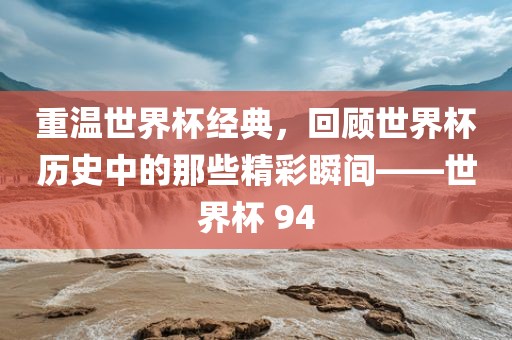 重温世界杯经典，回顾世界杯历史中的那些精彩瞬间——世界杯 94