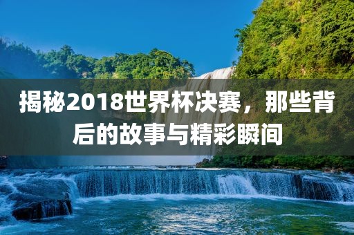 揭秘2018世界杯决漯河市盈旭机械设备有限公司赛，那些背后的故事与精彩瞬间