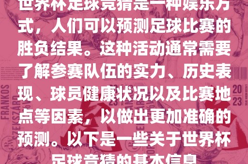 世界杯足球竞猜是一种娱乐方式，人们可以预测足球比赛的胜负结果。这种活动通常需要了解参赛队伍的实力、历史表现、球员健康状况以及比赛地点等因素，以做出更加准确的预测。以下是一些关于世界杯足球竞猜的基本信息