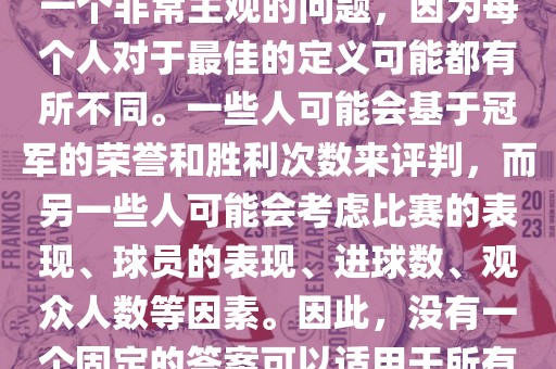 关于最佳世界杯的问题，这是一个非常主观的问题，因为每个人对于最佳的定义可能都有所不同。一些人可能会基于冠军的荣誉和胜利次数来评判，而另一些人可能会考虑比赛的表现、球员的表现、进球数、观众人数等因素。因此，没有一个固定的答案可以适用于所有人。