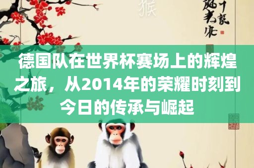 德国队在世界杯赛场上的辉煌之旅，从2014年的荣耀时刻到今日的传承与崛起