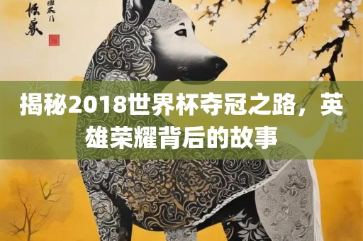揭秘2018世界杯夺冠之路，英雄荣耀背后的故事