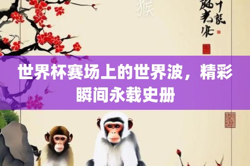 世界杯赛场上的世界波，精彩瞬间永载史册