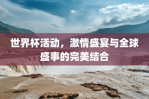 世界杯活动，激情盛宴与全球盛事的完美结合