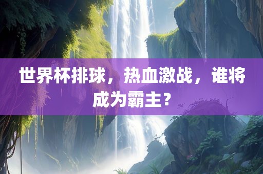 世界杯排球，热血激战，谁将成为霸主？
