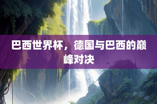 巴西世界杯，德国与巴西的巅峰对决