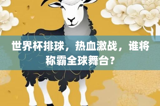 世界杯排球，热血激战，谁将称霸全球舞台？