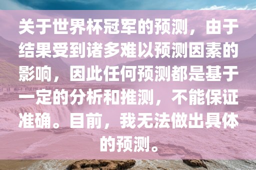 关于世界杯冠军的预测，由于结果受到诸多难以预测因素的影响，因此任何预测都是基于一定的分析和推测，不能保证准确。目前，我无法做出具体的预测。