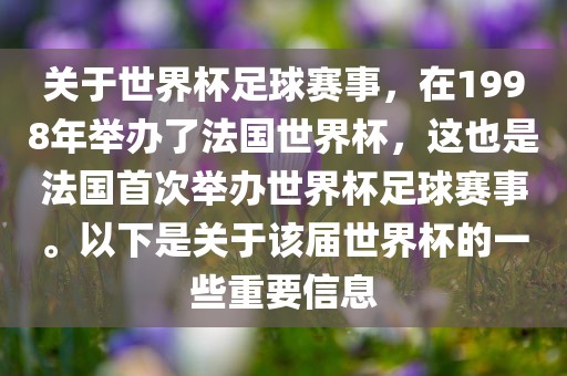 关于世界杯足球赛事，在1998年举办了法国世界杯，这也是法国首次举办世界杯足球赛事。以下是关于该届世界杯的一些重要信息