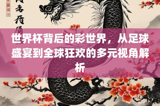 世界杯背后的彩世界，从足球盛宴到全球狂欢的多元视角解析
