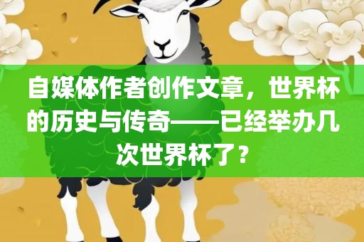 自媒体作者创作文章，世界杯的历史与传奇——已经举办几次世界杯了？