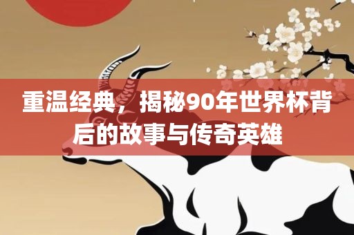 重温经典，揭秘90年世界杯背后的故事与传奇英雄