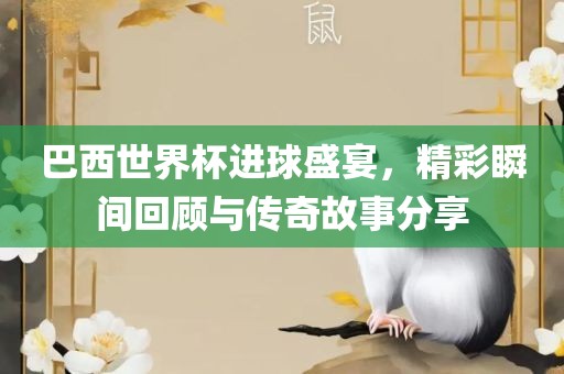 巴西世界杯进球盛宴，精彩瞬间回顾与传奇故事分享